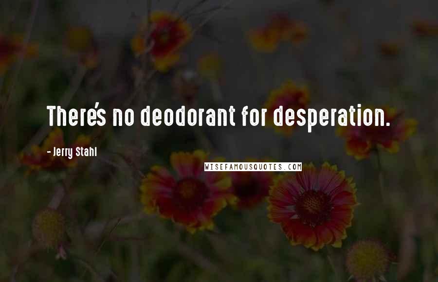 Jerry Stahl Quotes: There's no deodorant for desperation.