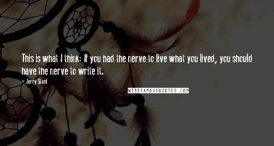 Jerry Stahl Quotes: This is what I think: If you had the nerve to live what you lived, you should have the nerve to write it.