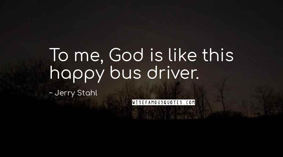 Jerry Stahl Quotes: To me, God is like this happy bus driver.