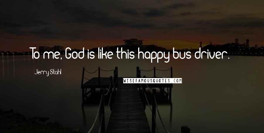 Jerry Stahl Quotes: To me, God is like this happy bus driver.