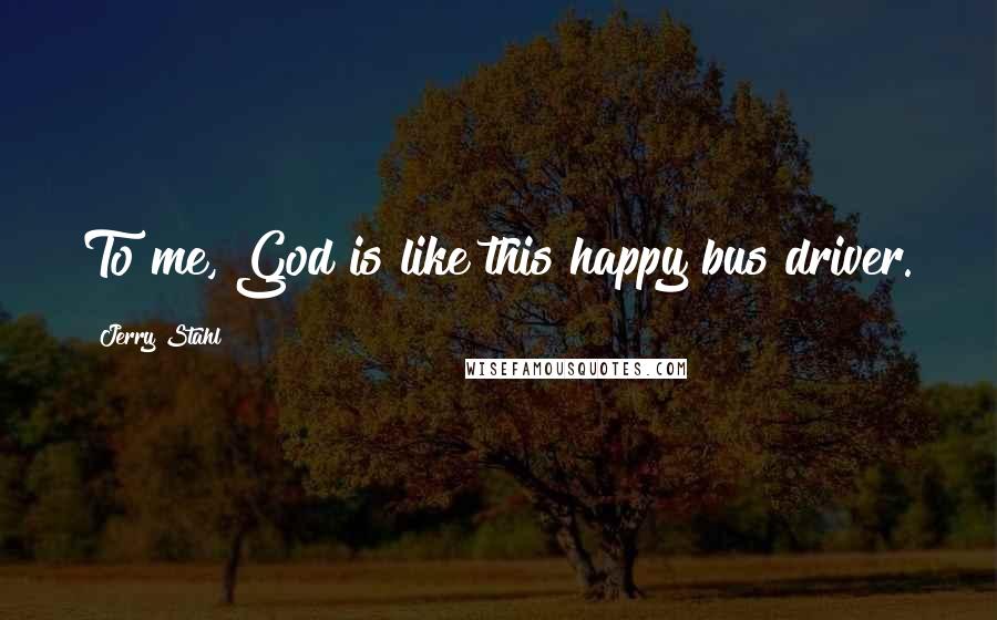 Jerry Stahl Quotes: To me, God is like this happy bus driver.