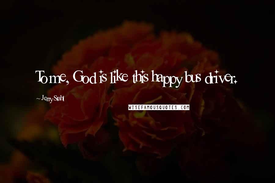 Jerry Stahl Quotes: To me, God is like this happy bus driver.