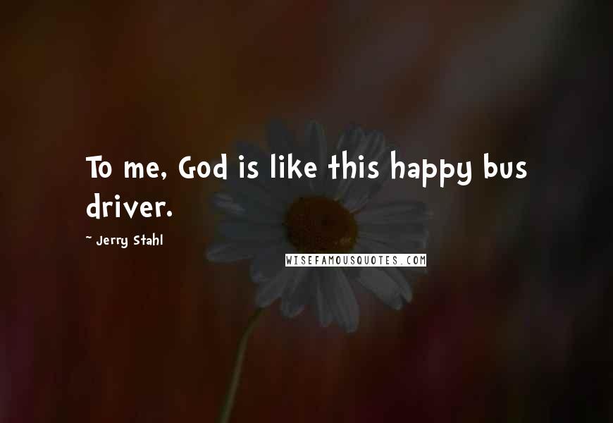 Jerry Stahl Quotes: To me, God is like this happy bus driver.