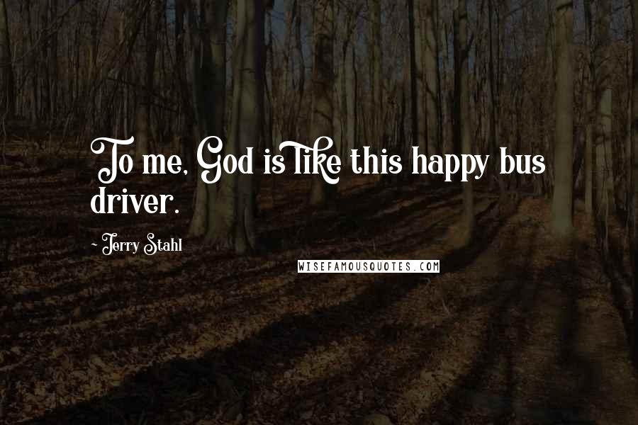 Jerry Stahl Quotes: To me, God is like this happy bus driver.