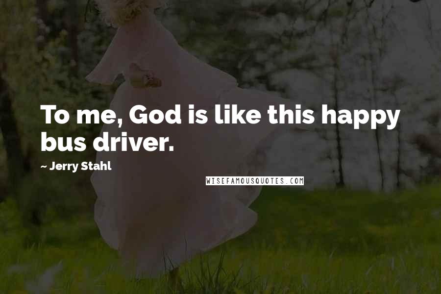 Jerry Stahl Quotes: To me, God is like this happy bus driver.