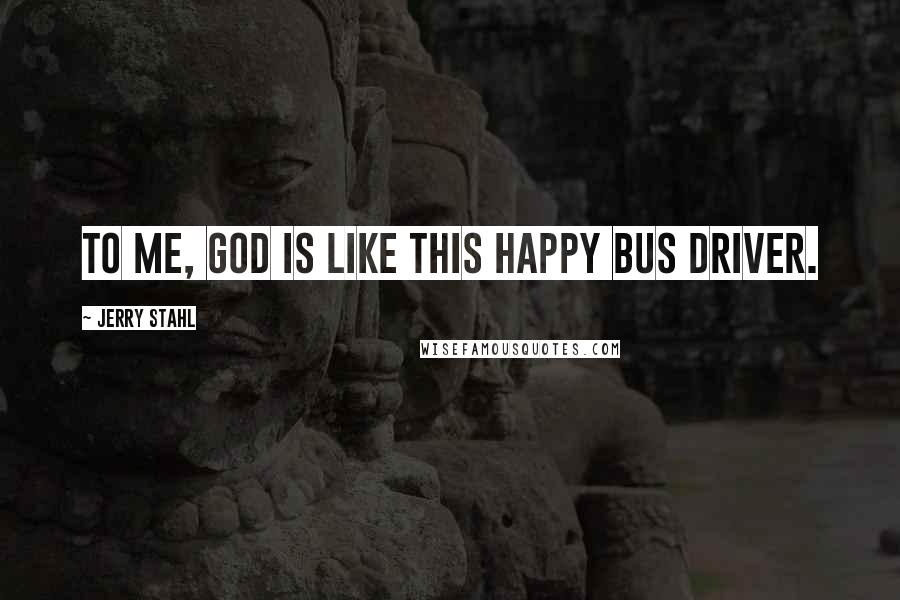 Jerry Stahl Quotes: To me, God is like this happy bus driver.