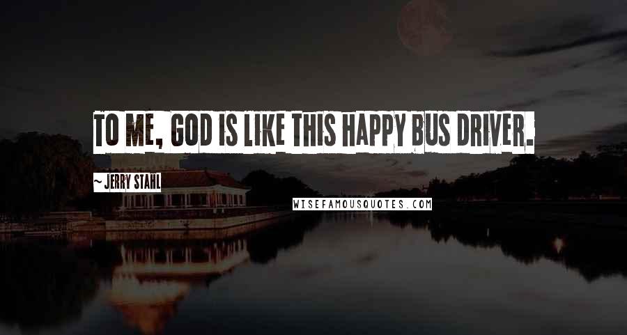 Jerry Stahl Quotes: To me, God is like this happy bus driver.