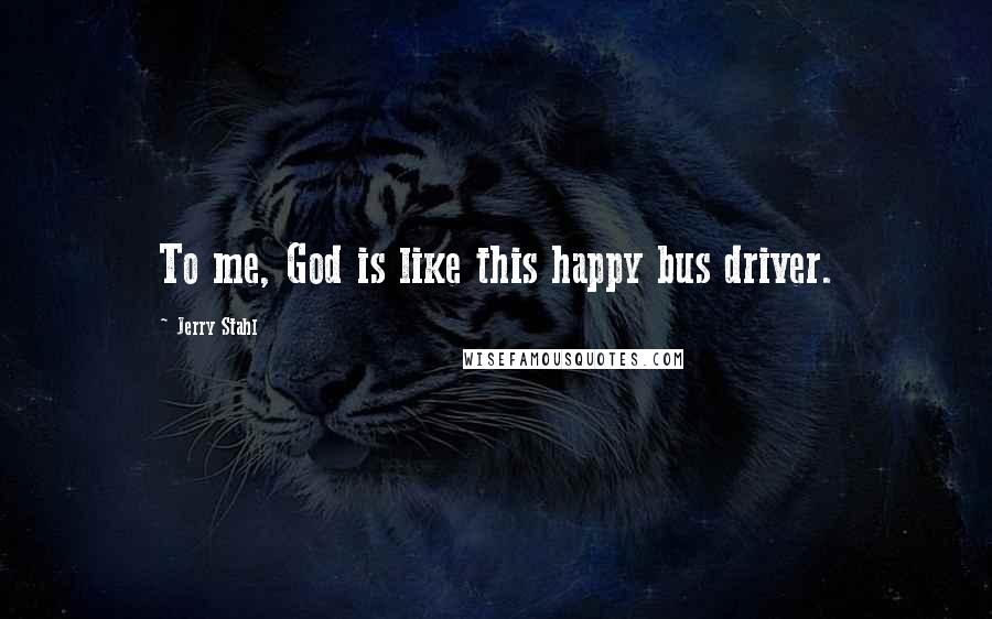 Jerry Stahl Quotes: To me, God is like this happy bus driver.