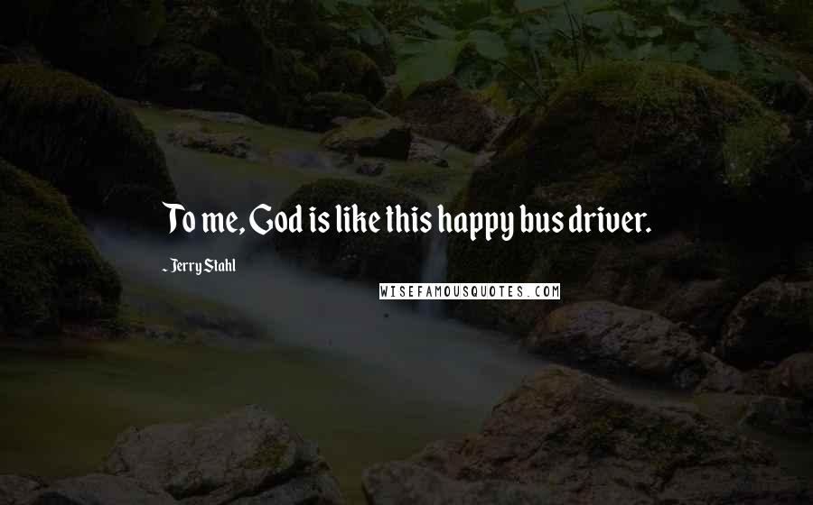 Jerry Stahl Quotes: To me, God is like this happy bus driver.