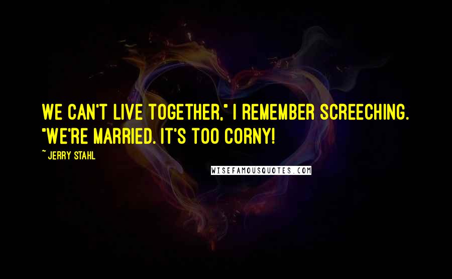 Jerry Stahl Quotes: We can't live together," I remember screeching. "We're married. It's too corny!