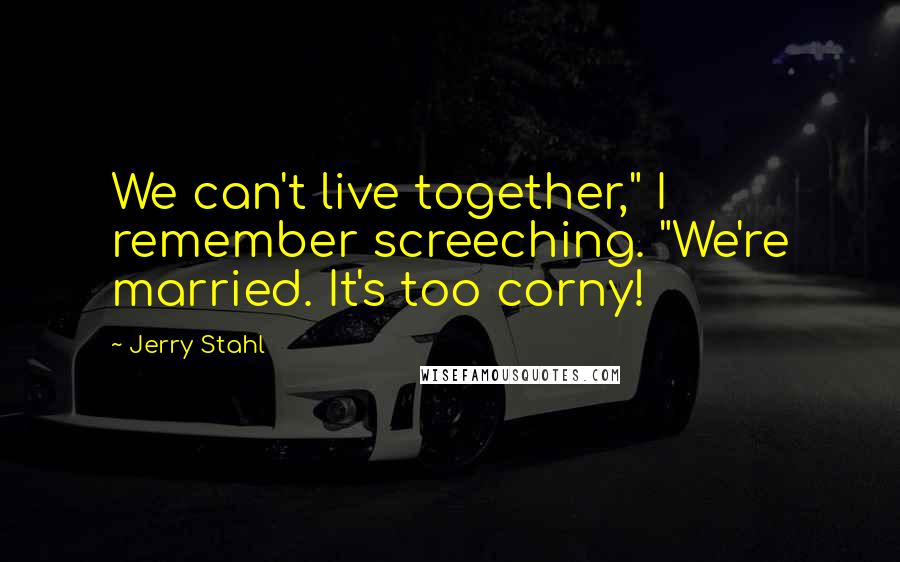 Jerry Stahl Quotes: We can't live together," I remember screeching. "We're married. It's too corny!