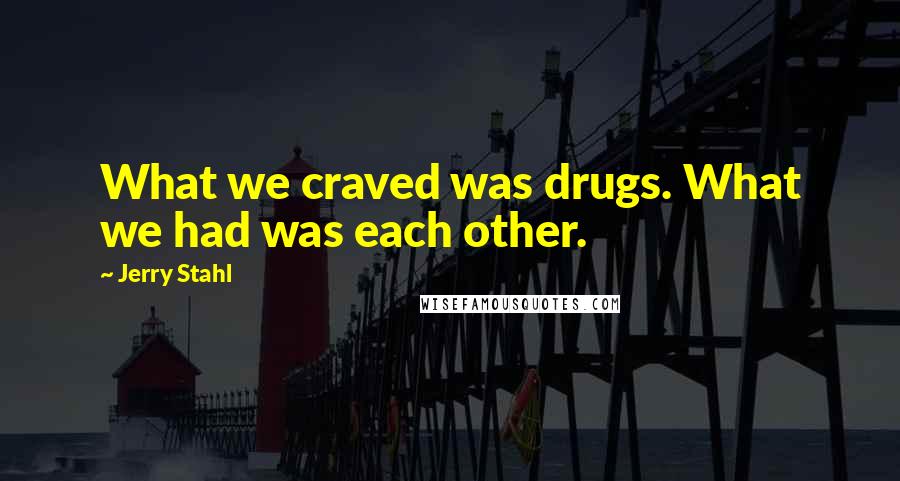 Jerry Stahl Quotes: What we craved was drugs. What we had was each other.