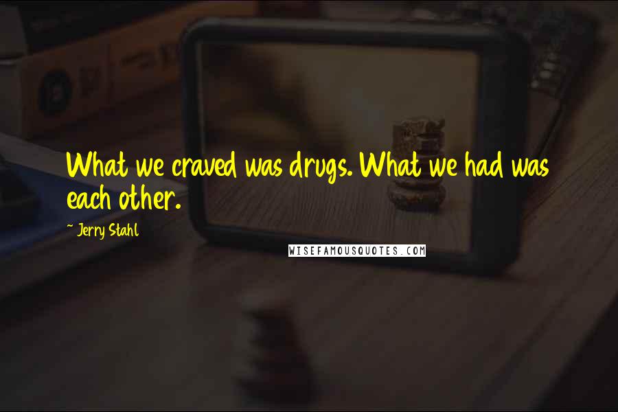 Jerry Stahl Quotes: What we craved was drugs. What we had was each other.