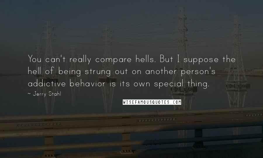 Jerry Stahl Quotes: You can't really compare hells. But I suppose the hell of being strung out on another person's addictive behavior is its own special thing.