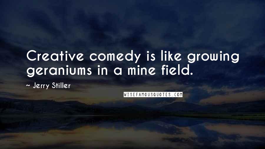 Jerry Stiller Quotes: Creative comedy is like growing geraniums in a mine field.