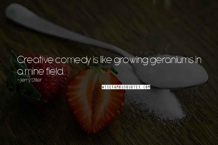 Jerry Stiller Quotes: Creative comedy is like growing geraniums in a mine field.