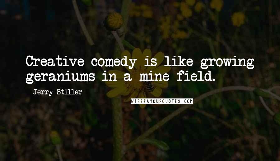 Jerry Stiller Quotes: Creative comedy is like growing geraniums in a mine field.