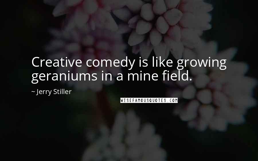 Jerry Stiller Quotes: Creative comedy is like growing geraniums in a mine field.