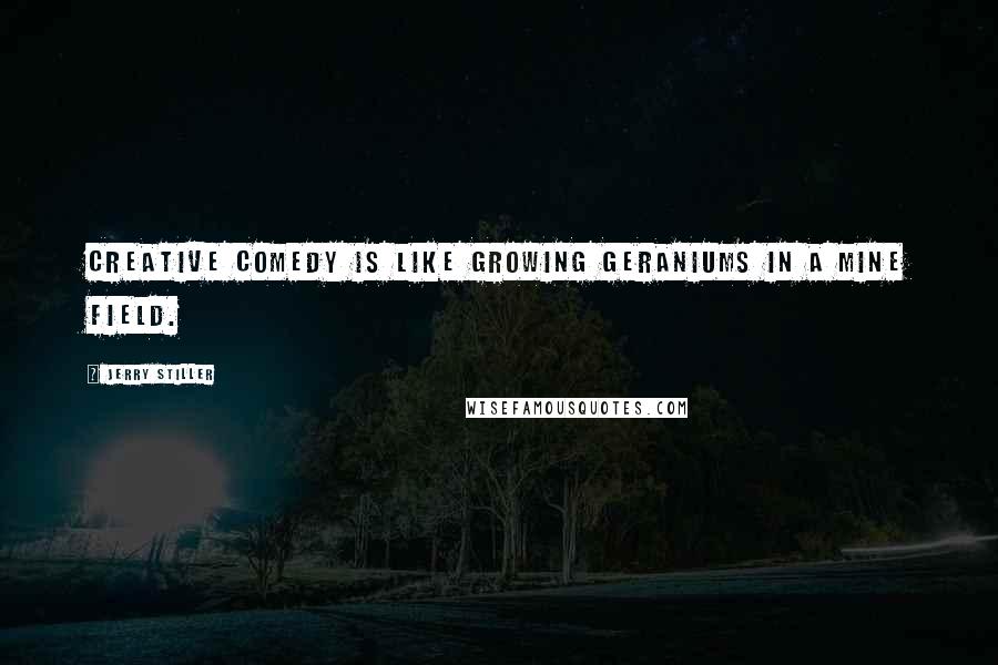 Jerry Stiller Quotes: Creative comedy is like growing geraniums in a mine field.