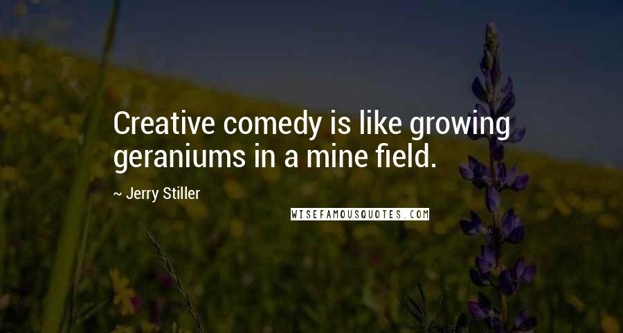 Jerry Stiller Quotes: Creative comedy is like growing geraniums in a mine field.