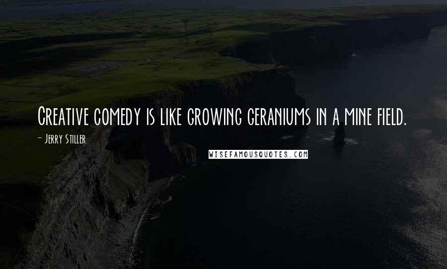 Jerry Stiller Quotes: Creative comedy is like growing geraniums in a mine field.