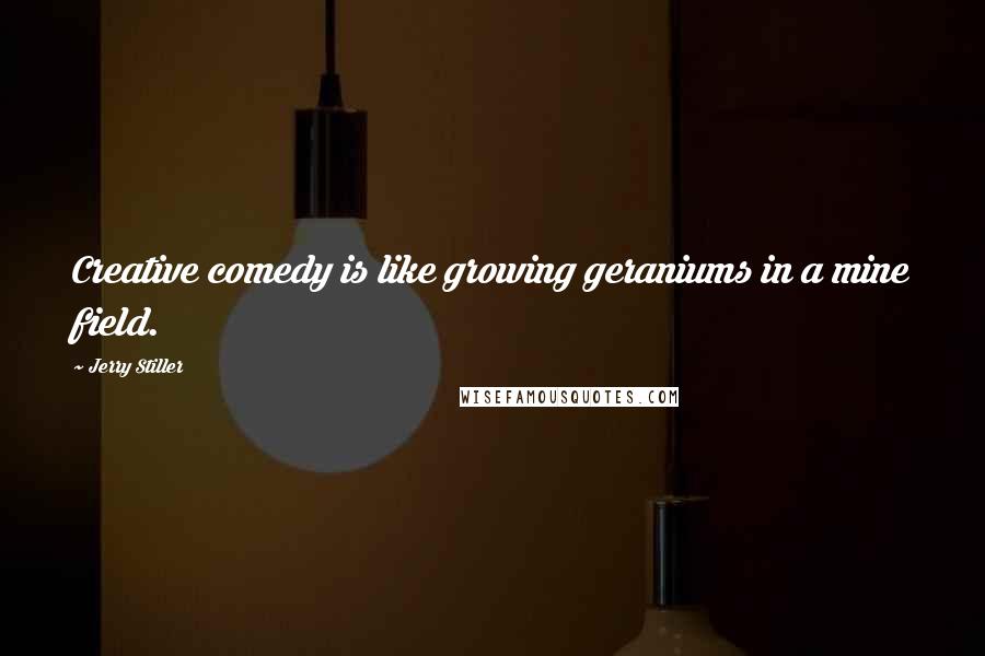 Jerry Stiller Quotes: Creative comedy is like growing geraniums in a mine field.