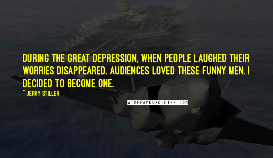 Jerry Stiller Quotes: During the Great Depression, when people laughed their worries disappeared. Audiences loved these funny men. I decided to become one.