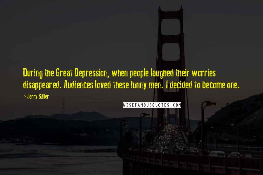 Jerry Stiller Quotes: During the Great Depression, when people laughed their worries disappeared. Audiences loved these funny men. I decided to become one.