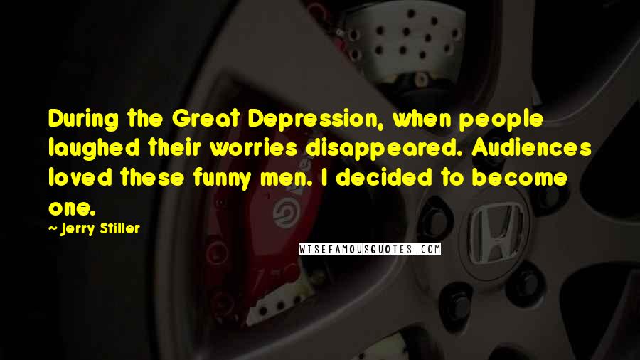 Jerry Stiller Quotes: During the Great Depression, when people laughed their worries disappeared. Audiences loved these funny men. I decided to become one.