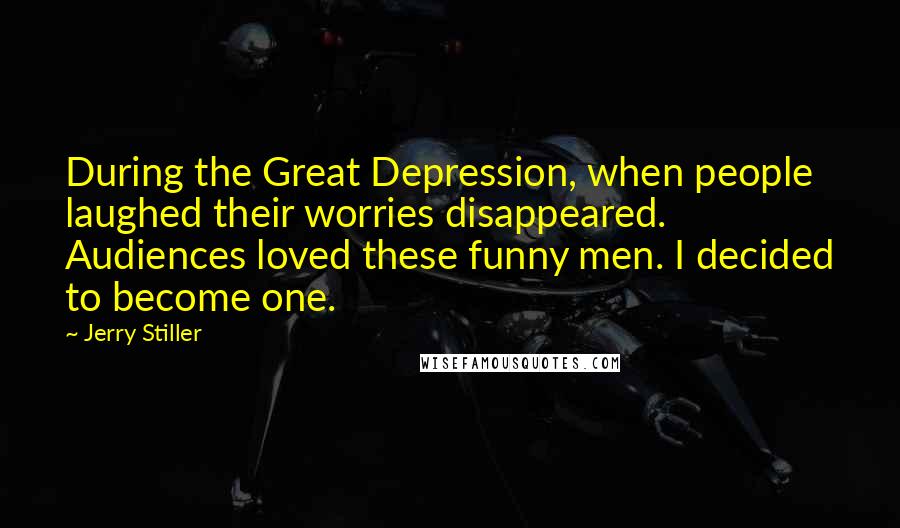 Jerry Stiller Quotes: During the Great Depression, when people laughed their worries disappeared. Audiences loved these funny men. I decided to become one.