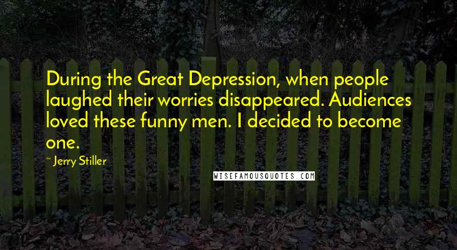 Jerry Stiller Quotes: During the Great Depression, when people laughed their worries disappeared. Audiences loved these funny men. I decided to become one.