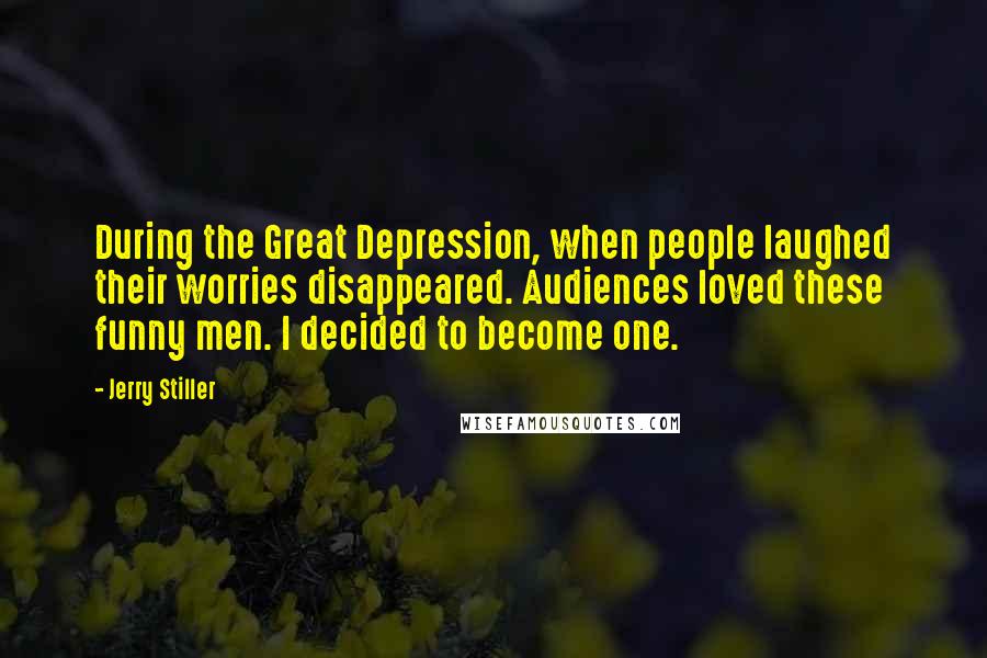 Jerry Stiller Quotes: During the Great Depression, when people laughed their worries disappeared. Audiences loved these funny men. I decided to become one.