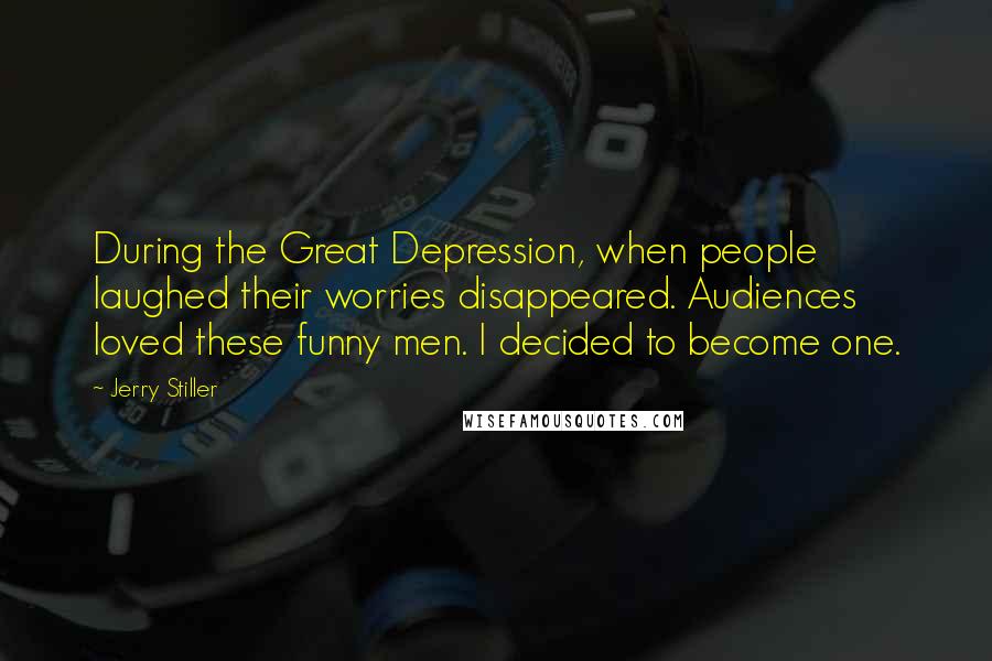 Jerry Stiller Quotes: During the Great Depression, when people laughed their worries disappeared. Audiences loved these funny men. I decided to become one.
