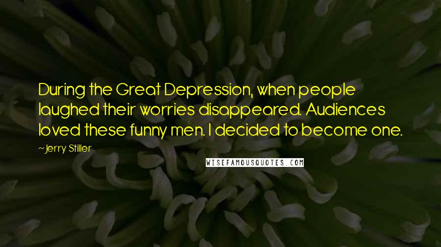 Jerry Stiller Quotes: During the Great Depression, when people laughed their worries disappeared. Audiences loved these funny men. I decided to become one.