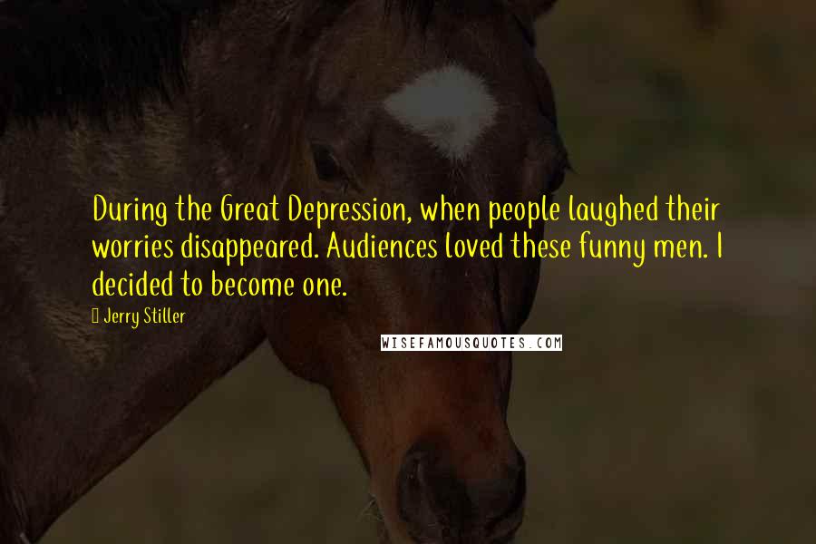 Jerry Stiller Quotes: During the Great Depression, when people laughed their worries disappeared. Audiences loved these funny men. I decided to become one.