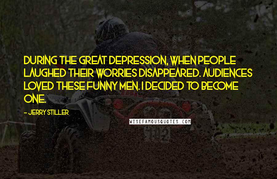 Jerry Stiller Quotes: During the Great Depression, when people laughed their worries disappeared. Audiences loved these funny men. I decided to become one.