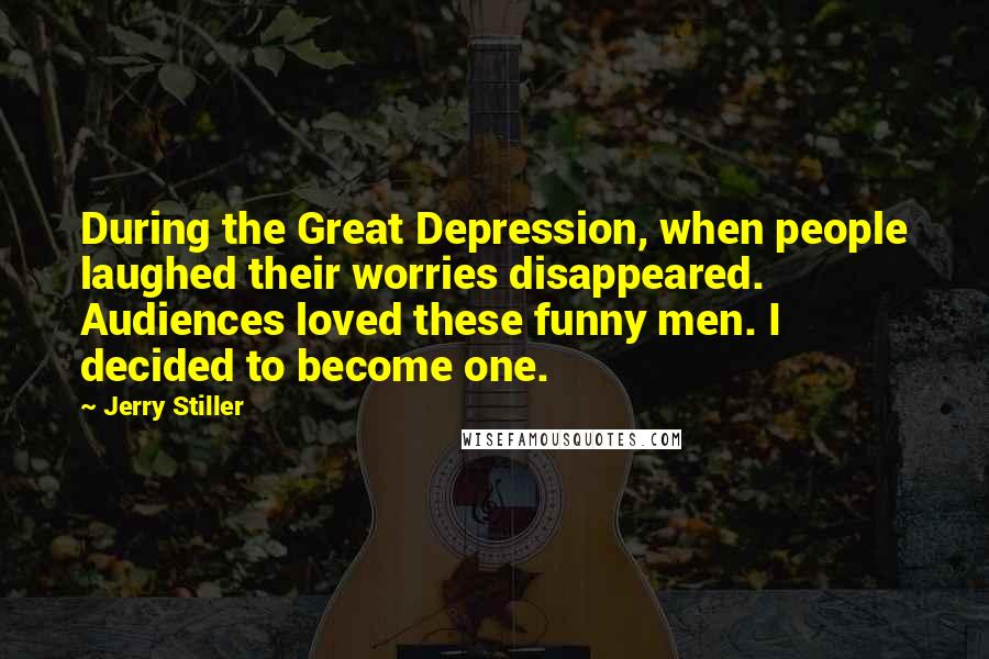 Jerry Stiller Quotes: During the Great Depression, when people laughed their worries disappeared. Audiences loved these funny men. I decided to become one.