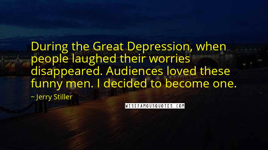 Jerry Stiller Quotes: During the Great Depression, when people laughed their worries disappeared. Audiences loved these funny men. I decided to become one.