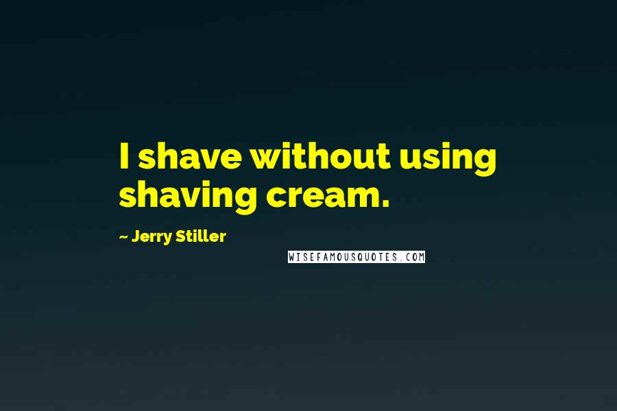 Jerry Stiller Quotes: I shave without using shaving cream.