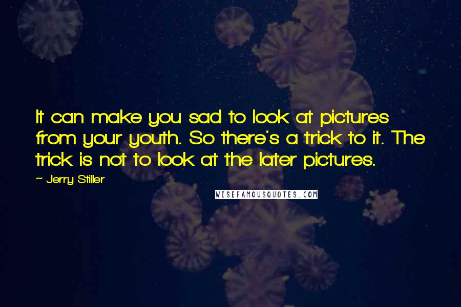 Jerry Stiller Quotes: It can make you sad to look at pictures from your youth. So there's a trick to it. The trick is not to look at the later pictures.