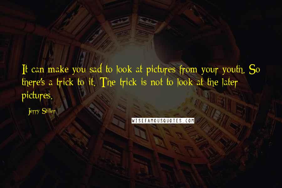 Jerry Stiller Quotes: It can make you sad to look at pictures from your youth. So there's a trick to it. The trick is not to look at the later pictures.