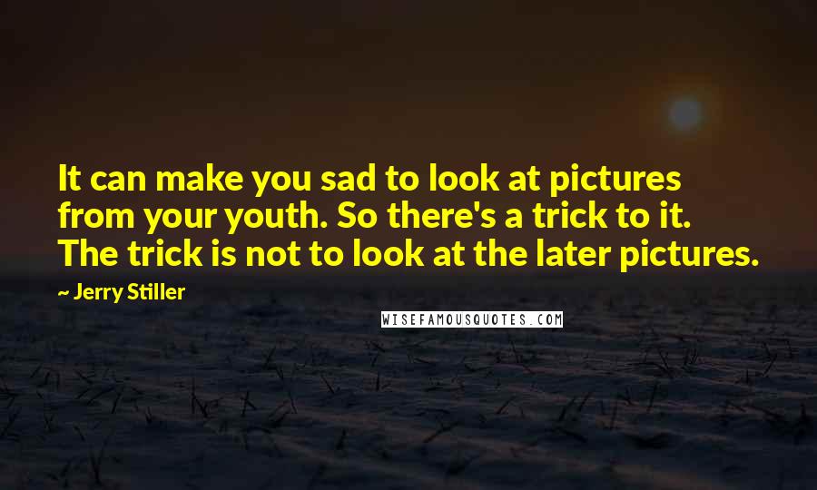 Jerry Stiller Quotes: It can make you sad to look at pictures from your youth. So there's a trick to it. The trick is not to look at the later pictures.