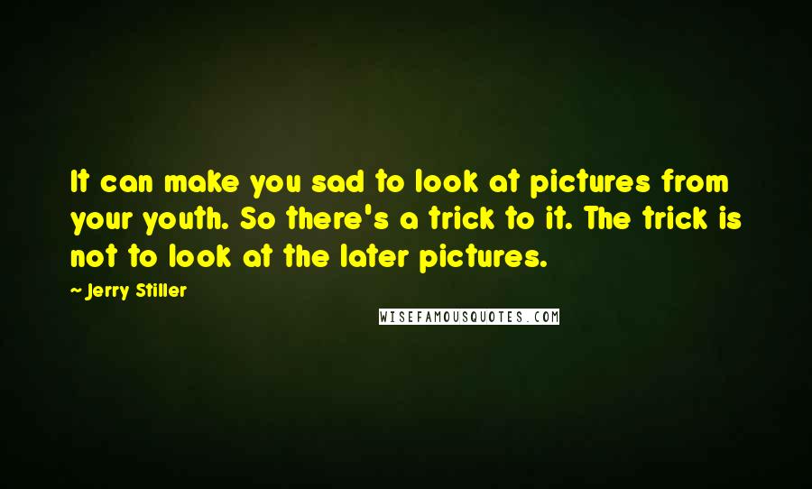 Jerry Stiller Quotes: It can make you sad to look at pictures from your youth. So there's a trick to it. The trick is not to look at the later pictures.