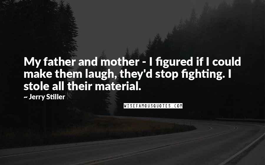 Jerry Stiller Quotes: My father and mother - I figured if I could make them laugh, they'd stop fighting. I stole all their material.