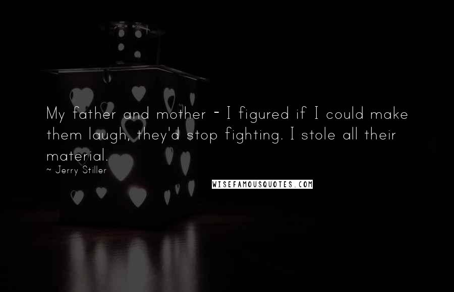 Jerry Stiller Quotes: My father and mother - I figured if I could make them laugh, they'd stop fighting. I stole all their material.