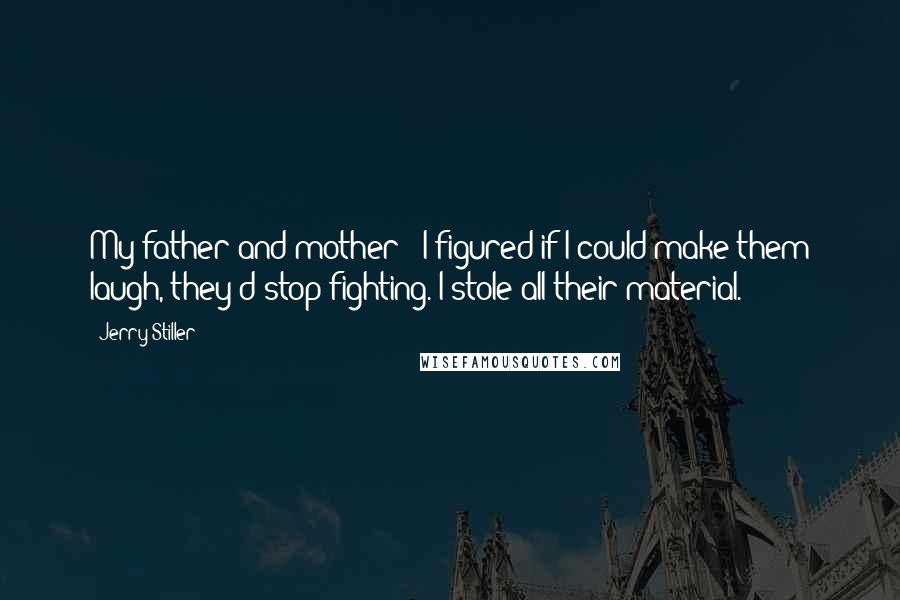 Jerry Stiller Quotes: My father and mother - I figured if I could make them laugh, they'd stop fighting. I stole all their material.