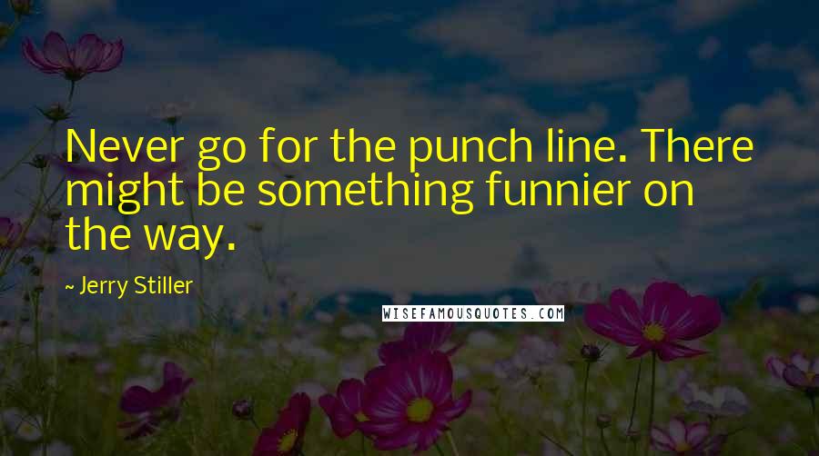 Jerry Stiller Quotes: Never go for the punch line. There might be something funnier on the way.