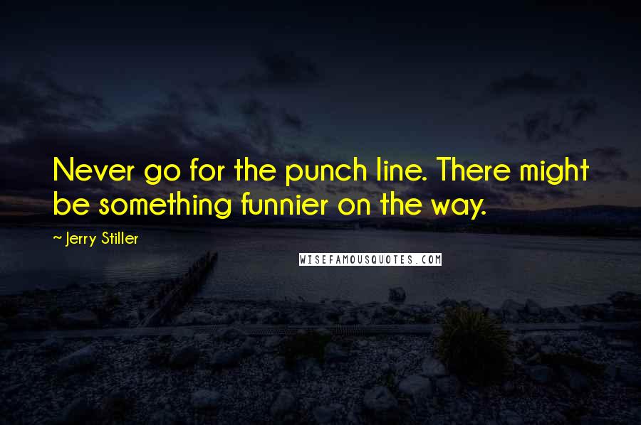 Jerry Stiller Quotes: Never go for the punch line. There might be something funnier on the way.