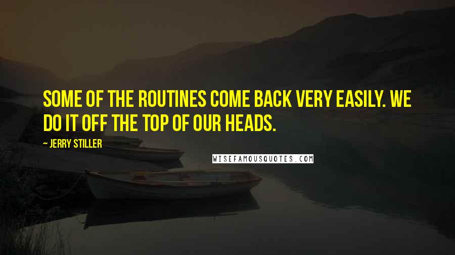 Jerry Stiller Quotes: Some of the routines come back very easily. We do it off the top of our heads.