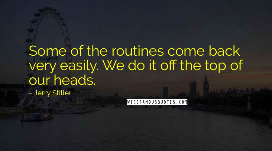 Jerry Stiller Quotes: Some of the routines come back very easily. We do it off the top of our heads.